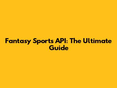 Fantasy Sports API: The Ultimate Guide
