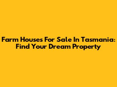 Farm Houses For Sale In Tasmania: Find Your Dream Property