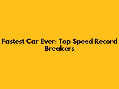 Fastest Car Ever: Top Speed Record Breakers