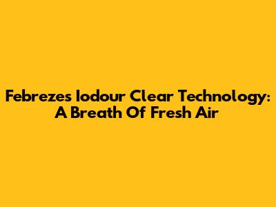 Febreze's Iodour Clear Technology: A Breath Of Fresh Air