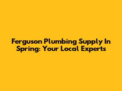 Ferguson Plumbing Supply In Spring: Your Local Experts