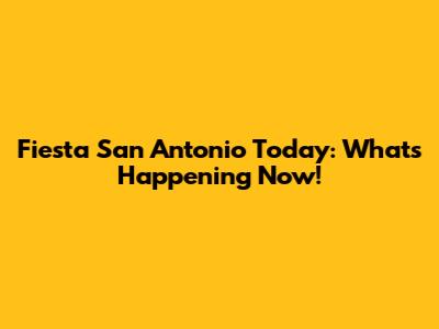 Fiesta San Antonio Today: What's Happening Now!