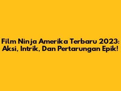 Film Ninja Amerika Terbaru 2023: Aksi, Intrik, Dan Pertarungan Epik!