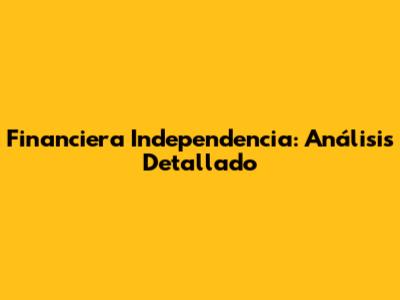 Financiera Independencia: Análisis Detallado
