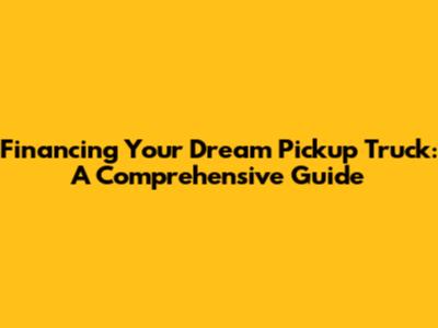 Financing Your Dream Pickup Truck: A Comprehensive Guide