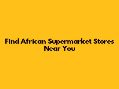 Find African Supermarket Stores Near You