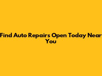 Find Auto Repairs Open Today Near You