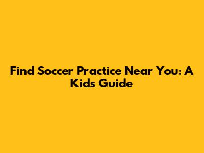 Find Soccer Practice Near You: A Kid's Guide