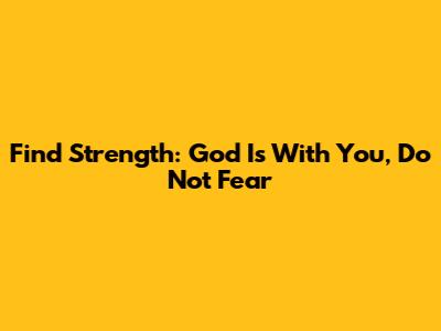 Find Strength: God Is With You, Do Not Fear