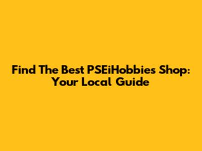 Find The Best PSEiHobbies Shop: Your Local Guide