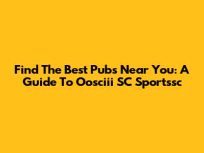 Find The Best Pubs Near You: A Guide To Oosciii SC Sportssc