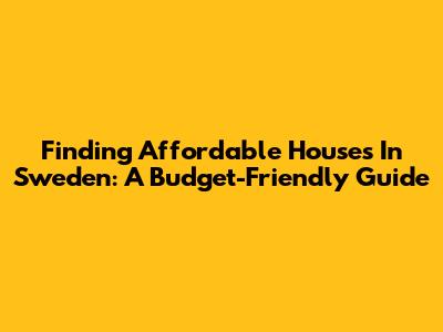 Finding Affordable Houses In Sweden: A Budget-Friendly Guide