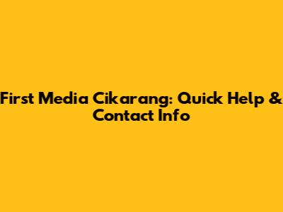 First Media Cikarang: Quick Help & Contact Info