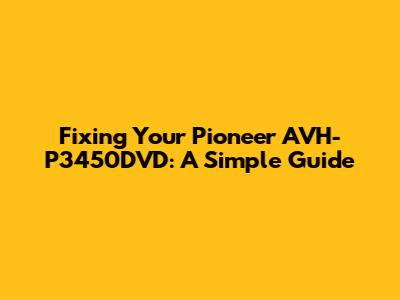 Fixing Your Pioneer AVH-P3450DVD: A Simple Guide