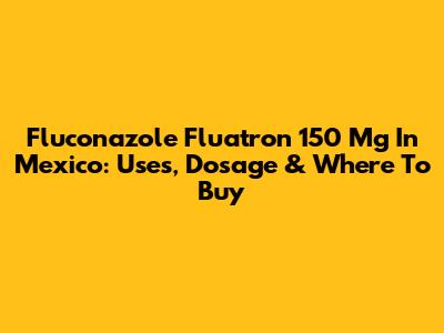 Fluconazole Fluatron 150 Mg In Mexico: Uses, Dosage & Where To Buy