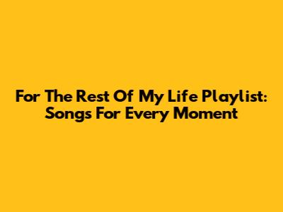 For The Rest Of My Life Playlist: Songs For Every Moment