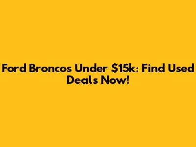 Ford Broncos Under $15k: Find Used Deals Now!