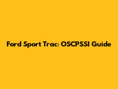 Ford Sport Trac: OSCPSSI Guide