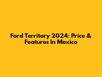 Ford Territory 2024: Price & Features In Mexico