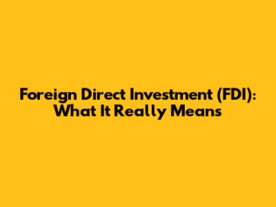 Foreign Direct Investment (FDI): What It Really Means