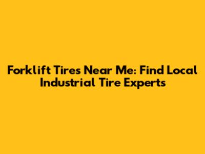 Forklift Tires Near Me: Find Local Industrial Tire Experts