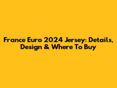 France Euro 2024 Jersey: Details, Design & Where To Buy