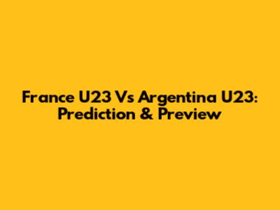 France U23 Vs Argentina U23: Prediction & Preview