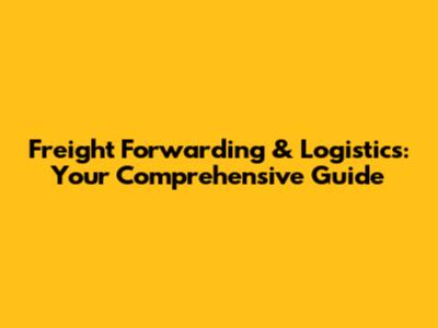 Freight Forwarding & Logistics: Your Comprehensive Guide