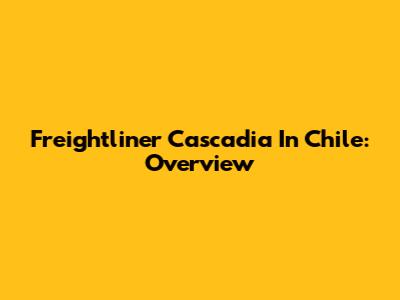 Freightliner Cascadia In Chile: Overview