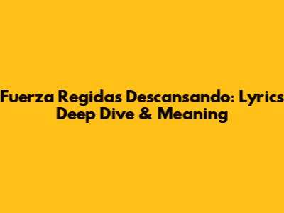 Fuerza Regida's "Descansando": Lyrics Deep Dive & Meaning