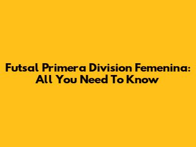 Futsal Primera Division Femenina: All You Need To Know