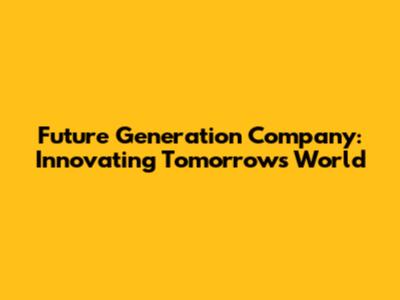 Future Generation Company: Innovating Tomorrow's World