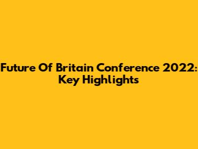 Future Of Britain Conference 2022: Key Highlights