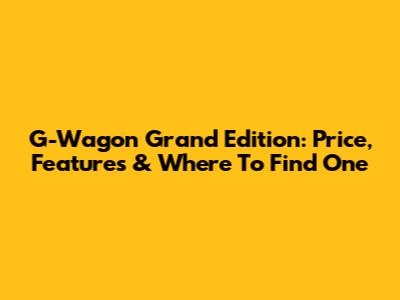 G-Wagon Grand Edition: Price, Features & Where To Find One