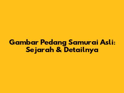 Gambar Pedang Samurai Asli: Sejarah & Detailnya