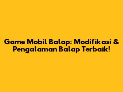 Game Mobil Balap: Modifikasi & Pengalaman Balap Terbaik!