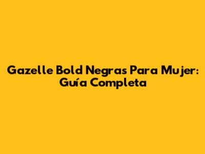 Gazelle Bold Negras Para Mujer: Guía Completa