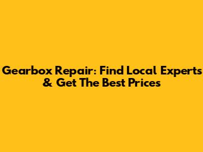 Gearbox Repair: Find Local Experts & Get The Best Prices