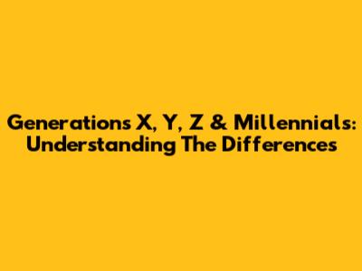 Generations X, Y, Z & Millennials: Understanding The Differences