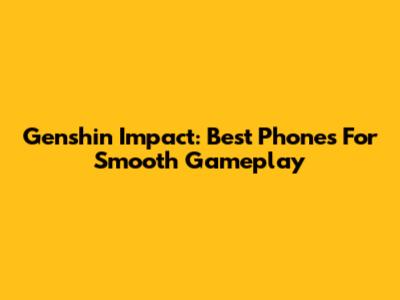 Genshin Impact: Best Phones For Smooth Gameplay