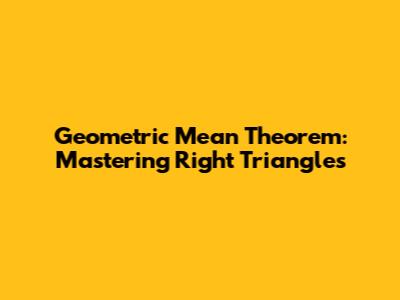 Geometric Mean Theorem: Mastering Right Triangles