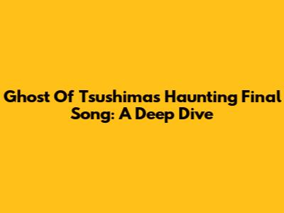 Ghost Of Tsushima's Haunting Final Song: A Deep Dive