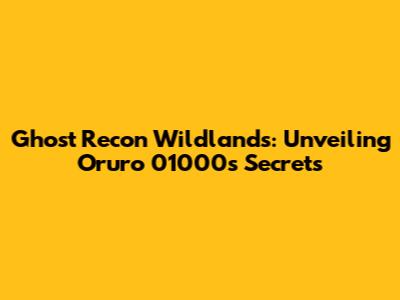 Ghost Recon Wildlands: Unveiling Oruro 01000's Secrets