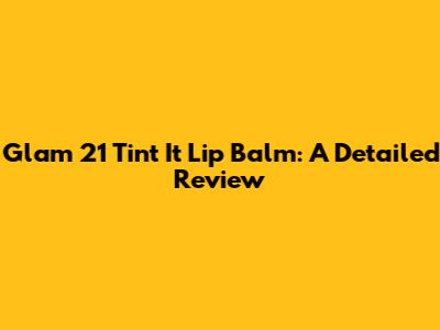 Glam 21 Tint It Lip Balm: A Detailed Review