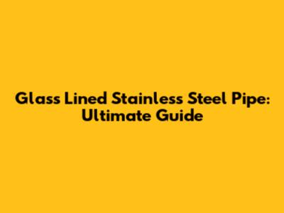 Glass Lined Stainless Steel Pipe: Ultimate Guide