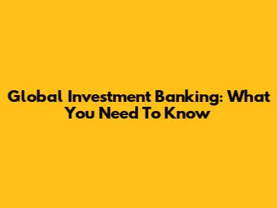 Global Investment Banking: What You Need To Know