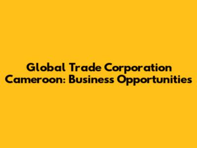 Global Trade Corporation Cameroon: Business Opportunities