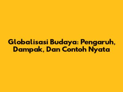 Globalisasi Budaya: Pengaruh, Dampak, Dan Contoh Nyata