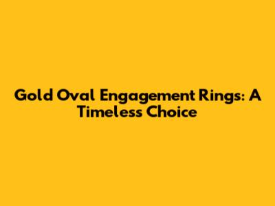 Gold Oval Engagement Rings: A Timeless Choice