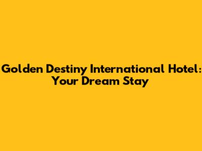 Golden Destiny International Hotel: Your Dream Stay
